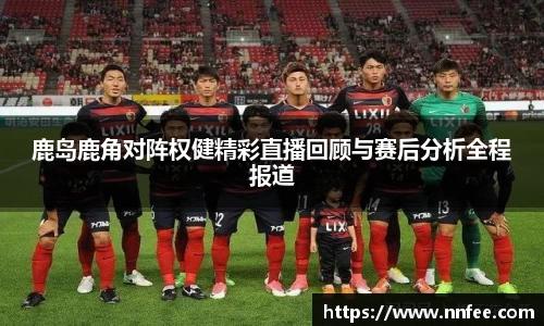 鹿岛鹿角对阵权健精彩直播回顾与赛后分析全程报道