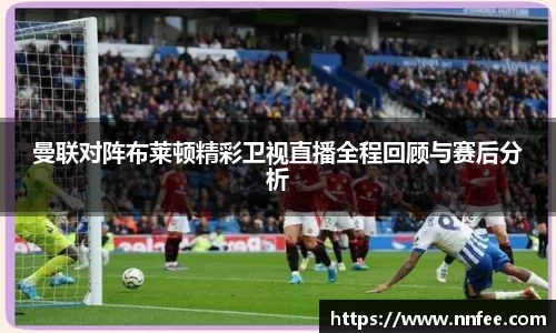 曼联对阵布莱顿精彩卫视直播全程回顾与赛后分析
