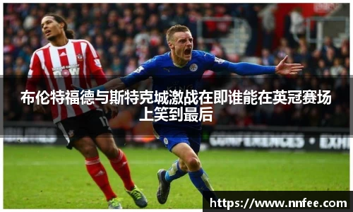布伦特福德与斯特克城激战在即谁能在英冠赛场上笑到最后