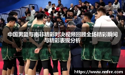 中国男篮与南非精彩对决视频回顾全场精彩瞬间与精彩表现分析