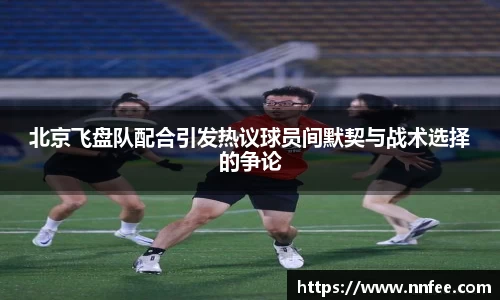 北京飞盘队配合引发热议球员间默契与战术选择的争论