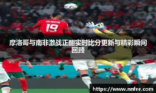 摩洛哥与南非激战正酣实时比分更新与精彩瞬间回顾