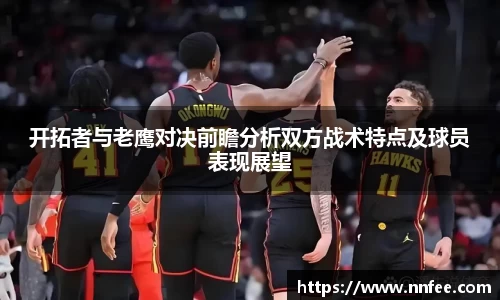 开拓者与老鹰对决前瞻分析双方战术特点及球员表现展望